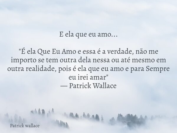 E ela que eu amo... "É ela Que Eu Amo e essa é a verdade, não me importo se tem outra dela nessa ou até mesmo em outra realidade, pois é ela que eu amo e p... Frase de Patrick wallace.