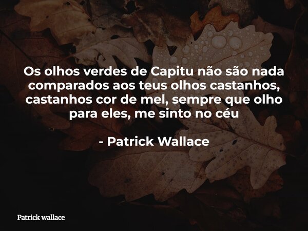 Os olhos verdes de Capitu não são nada comparados aos teus olhos castanhos, castanhos cor de mel, sempre que olho para eles, me sinto no céu - Patrick Wallace... Frase de Patrick wallace.