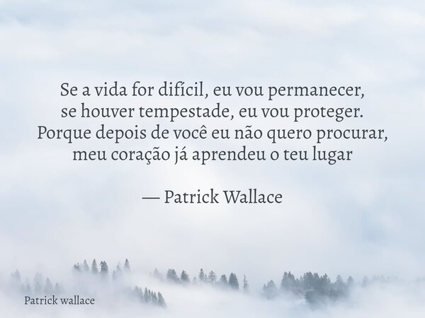 Se a vida for difícil, eu vou permanecer, se houver tempestade, eu vou proteger. Porque depois de você eu não quero procurar, meu coração já aprendeu o teu luga... Frase de Patrick wallace.