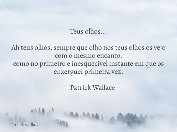 Teus olhos... Ah teus olhos, sempre que olho nos teus olhos os vejo com o mesmo encanto, como no primeiro e inesquecível instante em que os enxerguei primeira v... Frase de Patrick wallace.