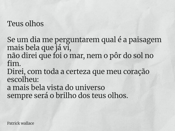 Teus olhos Se um dia me perguntarem qual é a paisagem mais bela que já vi, não direi que foi o mar, nem o pôr do sol no fim. Direi, com toda a certeza que meu c... Frase de Patrick wallace.