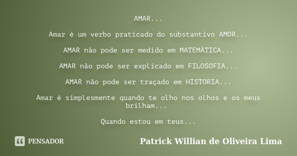 AMAR... Amar é um verbo praticado do substantivo AMOR... AMAR não pode ser medido em MATEMÁTICA... AMAR não pode ser explicado em FILOSOFIA... AMAR não pode ser... Frase de Patrick Willian de Oliveira Lima.