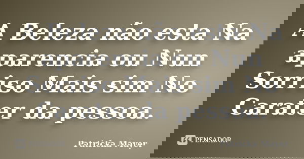 A Beleza não esta Na aparencia ou Nun Sorriso Mais sim No Carater da pessoa.... Frase de Patricka Mayer.