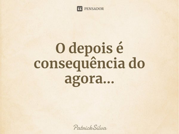 ⁠O depois é consequência do agora...... Frase de PatrickSilva.