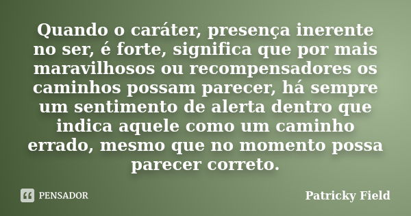 Quando o caráter, presença inerente no ser, é forte, significa que por mais maravilhosos ou recompensadores os caminhos possam parecer, há sempre um sentimento ... Frase de Patricky Field.