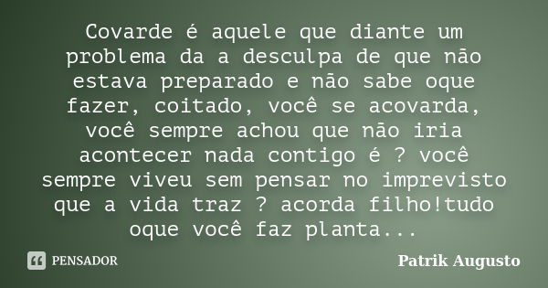 Covarde é aquele que diante um problema da a desculpa de que não estava preparado e não sabe oque fazer, coitado, você se acovarda, você sempre achou que não ir... Frase de Patrik Augusto.