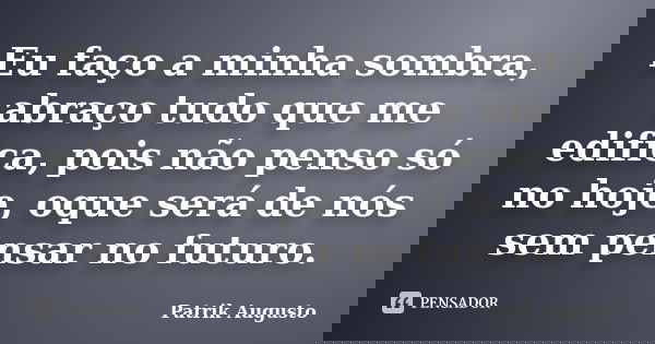 Eu faço a minha sombra, abraço tudo que me edifica, pois não penso só no hoje, oque será de nós sem pensar no futuro.... Frase de Patrik Augusto.