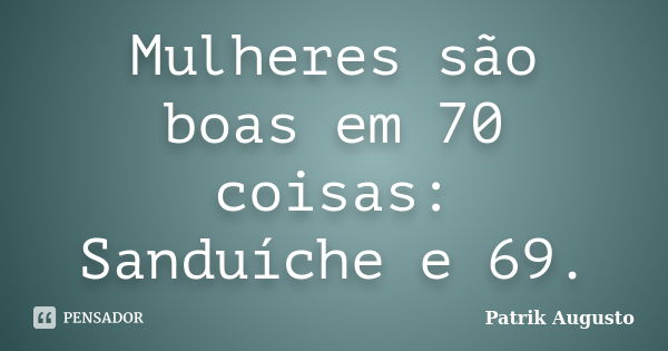 Mulheres são boas em 70 coisas: Sanduíche e 69.... Frase de Patrik Augusto.