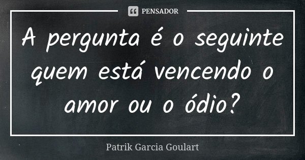 A pergunta é o seguinte quem está vencendo o amor ou o ódio?... Frase de Patrik Garcia Goulart.