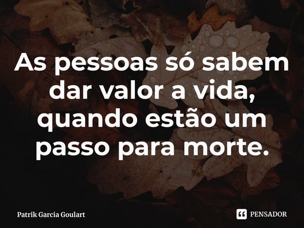 ⁠As pessoas só sabem dar valor a vida, quando estão um passo para morte.... Frase de Patrik Garcia Goulart.