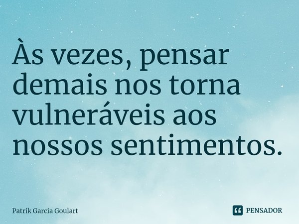 ⁠Às vezes, pensar demais nos torna vulneráveis ​​aos nossos sentimentos.... Frase de Patrik Garcia Goulart.