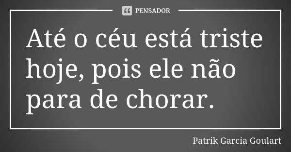 Até o céu está triste hoje, pois ele não para de chorar.... Frase de Patrik Garcia Goulart.