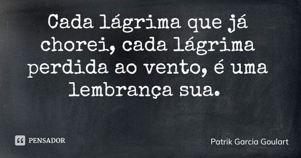 Cada lágrima que já chorei, cada lágrima perdida ao vento, é uma lembrança sua.... Frase de Patrik Garcia Goulart.