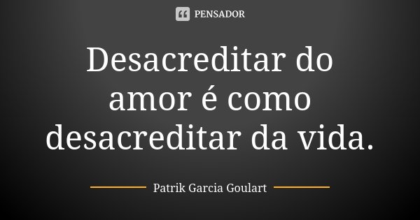 Desacreditar do amor é como desacreditar da vida.... Frase de Patrik Garcia Goulart.