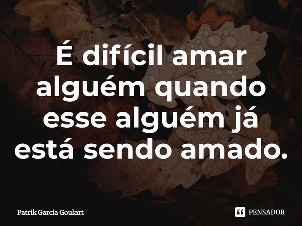 ⁠É difícil amar alguém quando esse alguém já está sendo amado.... Frase de Patrik Garcia Goulart.