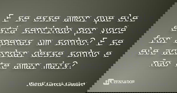 E se esse amor que ele está sentindo por você for apenas um sonho? E se ele acordar desse sonho e não te amar mais?... Frase de Patrik Garcia Goulart.