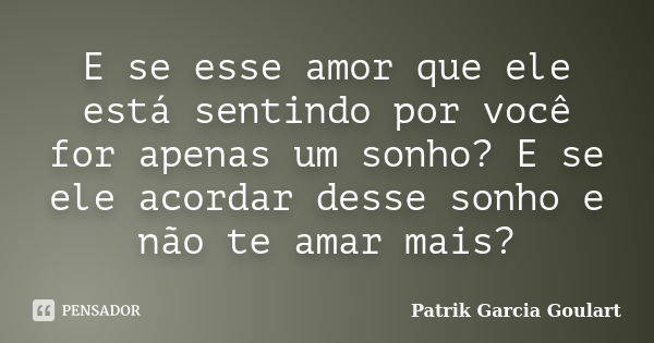 E se esse amor que ele está sentindo por você for apenas um sonho? E se ele acordar desse sonho e não te amar mais?... Frase de Patrik Garcia Goulart.