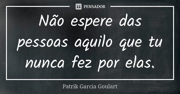 Não espere das pessoas aquilo que tu nunca fez por elas.... Frase de Patrik Garcia Goulart.