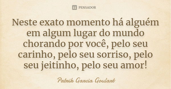 Neste exato momento há alguém em algum lugar do mundo chorando por você, pelo seu carinho, pelo seu sorriso, pelo seu jeitinho, pelo seu amor!... Frase de Patrik Garcia Goulart.