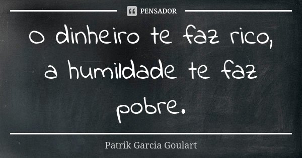 O dinheiro te faz rico, a humildade te faz pobre.... Frase de Patrik Garcia Goulart.