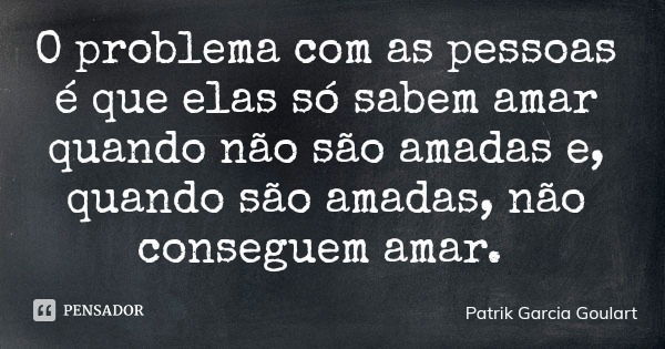 O problema com as pessoas é que elas só sabem amar quando não são amadas e, quando são amadas, não conseguem amar.... Frase de Patrik Garcia Goulart.