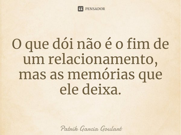 ⁠⁠O que dói não é o fim de um relacionamento, mas as memórias que ele deixa.... Frase de Patrik Garcia Goulart.