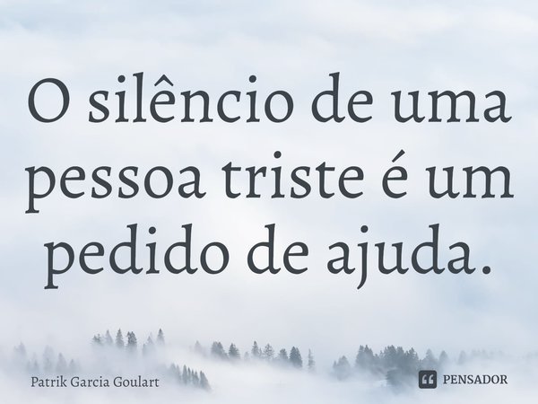 O silêncio de uma pessoa triste é um pedido de ajuda.... Frase de Patrik Garcia Goulart.