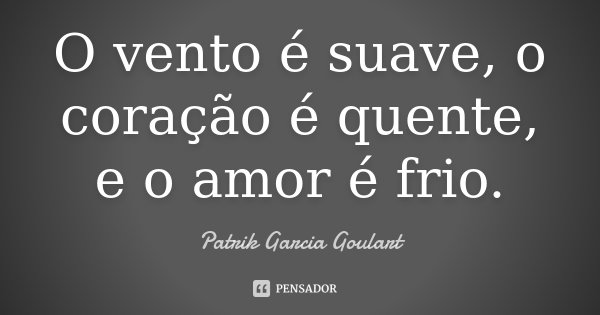 O vento é suave, o coração é quente, e o amor é frio.... Frase de Patrik Garcia Goulart.