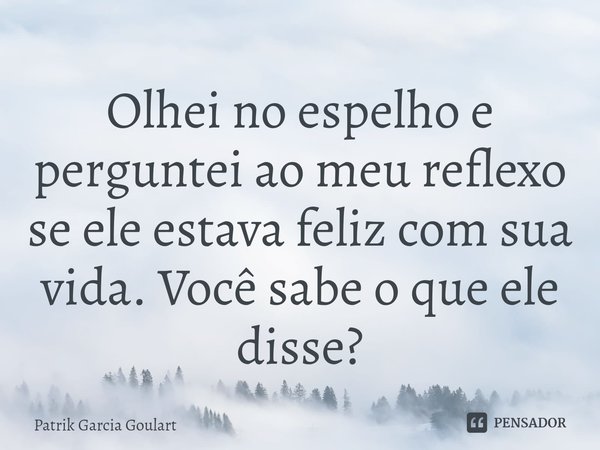 ⁠Olhei no espelho e perguntei ao meu reflexo se ele estava feliz com sua vida. Você sabe o que ele disse?... Frase de Patrik Garcia Goulart.