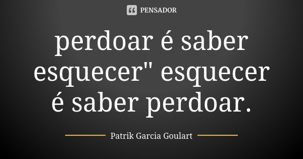perdoar é saber esquecer" esquecer é saber perdoar.... Frase de Patrik Garcia Goulart.