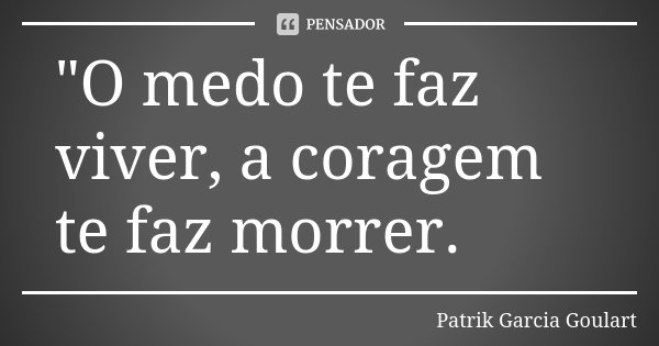 "O medo te faz viver, a coragem te faz morrer.... Frase de Patrik Garcia Goulart.