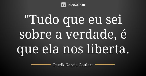 "Tudo que eu sei sobre a verdade, é que ela nos liberta.... Frase de Patrik Garcia Goulart.
