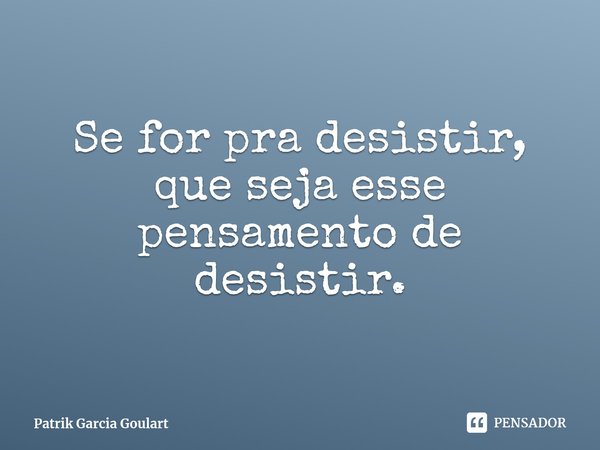 ⁠Se for pra desistir, que seja esse pensamento de desistir.... Frase de Patrik Garcia Goulart.