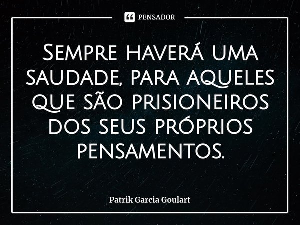 ⁠Sempre haverá uma saudade,para aqueles que são prisioneiros dos seus próprios pensamentos.... Frase de Patrik Garcia Goulart.