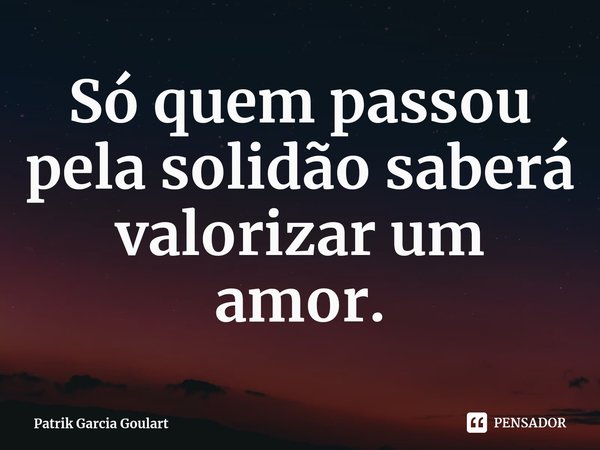 ⁠Só quem passou pela solidão saberá valorizar um amor.... Frase de Patrik Garcia Goulart.