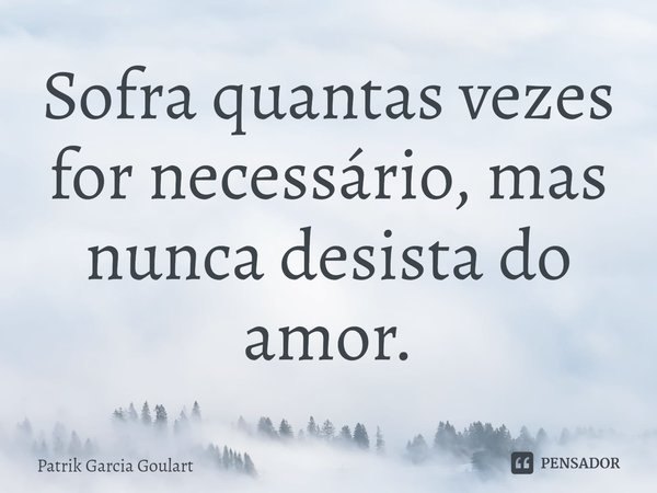 ⁠Sofra quantas vezes for necessário, mas nunca desista do amor.... Frase de Patrik Garcia Goulart.