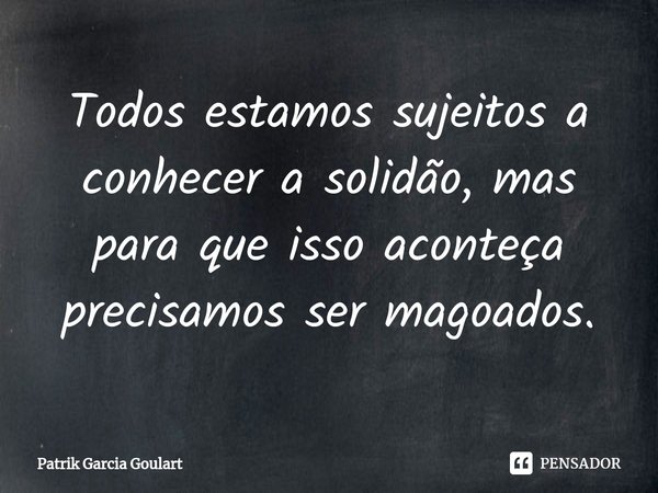 Todos estamos sujeitos a conhecer a solidão, mas para que isso aconteça precisamos ser magoados⁠.... Frase de Patrik Garcia Goulart.