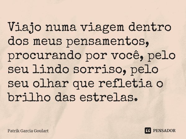 ⁠Viajo numa viagem dentro dos meus pensamentos, procurando por você, pelo seu lindo sorriso, pelo seu olhar que refletia o brilho das estrelas.... Frase de Patrik Garcia Goulart.