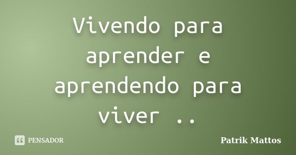 Vivendo para aprender e aprendendo para viver ..... Frase de Patrik Mattos.