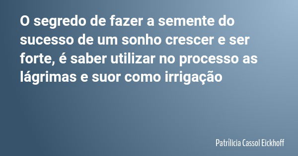 O segredo de fazer a semente do sucesso de um sonho crescer e ser forte, é saber utilizar no processo as lágrimas e suor como irrigação... Frase de Patrílicia Cassol Eickhoff.