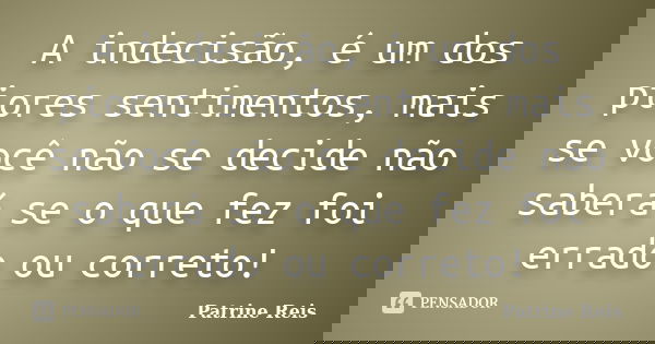 A indecisão, é um dos piores sentimentos, mais se você não se decide não saberá se o que fez foi errado ou correto!... Frase de Patrine Reis.