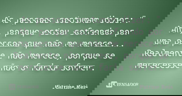 As pessoas costumam dizer: " Ah, porque estou sofrendo por uma pessoa que não me merece... Realmente não merece, porque se merecesse não o faria sofrer.... Frase de Patrine Reis.
