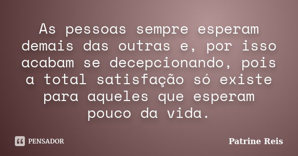 As pessoas sempre esperam demais das outras e, por isso acabam se decepcionando, pois a total satisfação só existe para aqueles que esperam pouco da vida.... Frase de Patrine Reis.