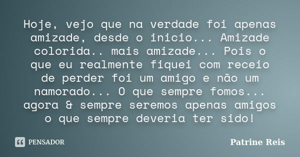 Hoje, vejo que na verdade foi apenas amizade, desde o inicio... Amizade colorida.. mais amizade... Pois o que eu realmente fiquei com receio de perder foi um am... Frase de Patrine Reis.