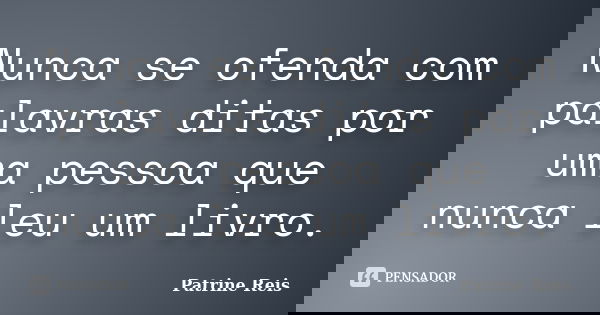 Nunca se ofenda com palavras ditas por uma pessoa que nunca leu um livro.... Frase de Patrine Reis.