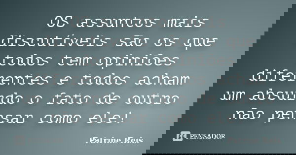 OS assuntos mais discutíveis são os que todos tem opiniões diferentes e todos acham um absurdo o fato de outro não pensar como ele!... Frase de Patrine Reis.