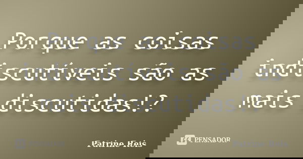Porque as coisas indiscutíveis são as mais discutidas!?... Frase de Patrine Reis.
