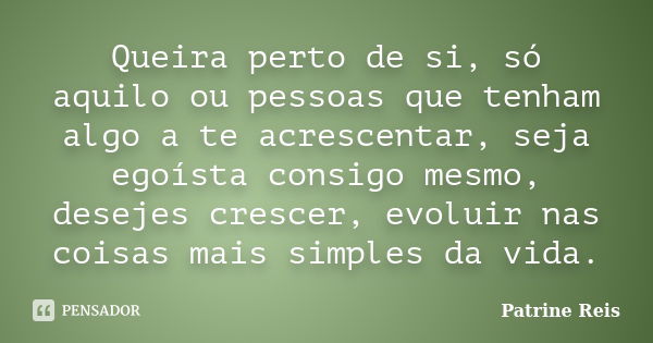 Queira perto de si, só aquilo ou pessoas que tenham algo a te acrescentar, seja egoísta consigo mesmo, desejes crescer, evoluir nas coisas mais simples da vida.... Frase de Patrine Reis.