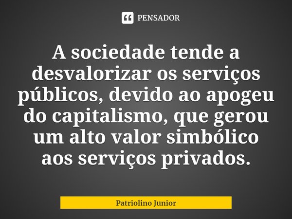 ⁠A sociedade tende a desvalorizar os serviços públicos, devido ao apogeu do capitalismo, que gerou um alto valor simbólico aos serviços privados.... Frase de Patriolino Junior.