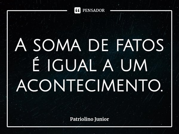 ⁠A soma de fatos é igual a um acontecimento.... Frase de Patriolino Junior.